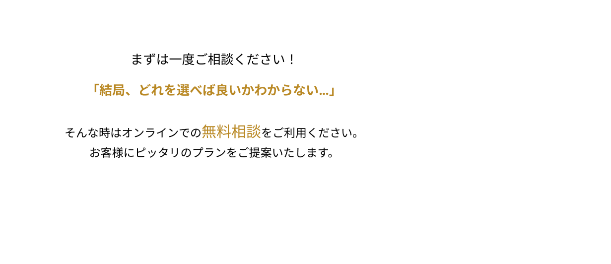 まずは一度ご来店ください！「結局、どれを選べば良いかわからない…」そんな時は窓口での無料相談をご利用ください。お客様にピッタリの商品をご提案いたします。